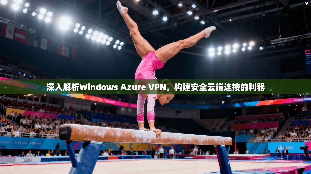 深入解析Windows Azure VPN,构建安全云端连接的利器 第1张 深入解析Windows Azure VPN,构建安全云端连接的利器 第1张