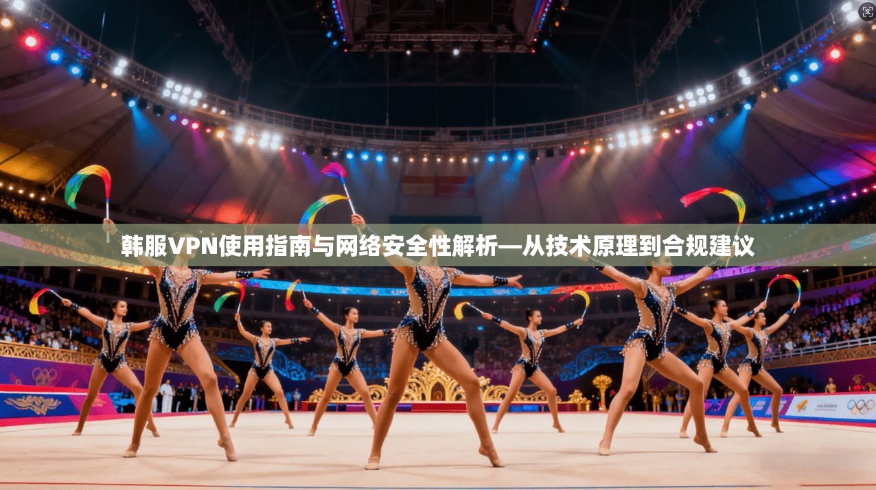 韩服VPN使用指南与网络安全性解析—从技术原理到合规建议  第1张