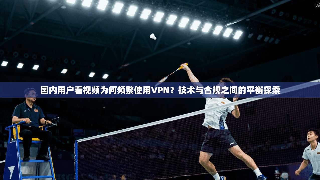 国内用户看视频为何频繁使用VPN？技术与合规之间的平衡探索  第1张