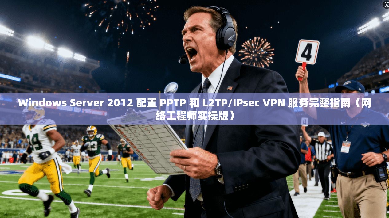 Windows Server 2012 配置 PPTP 和 L2TP/IPsec VPN 服务完整指南（网络工程师实操版）  第1张