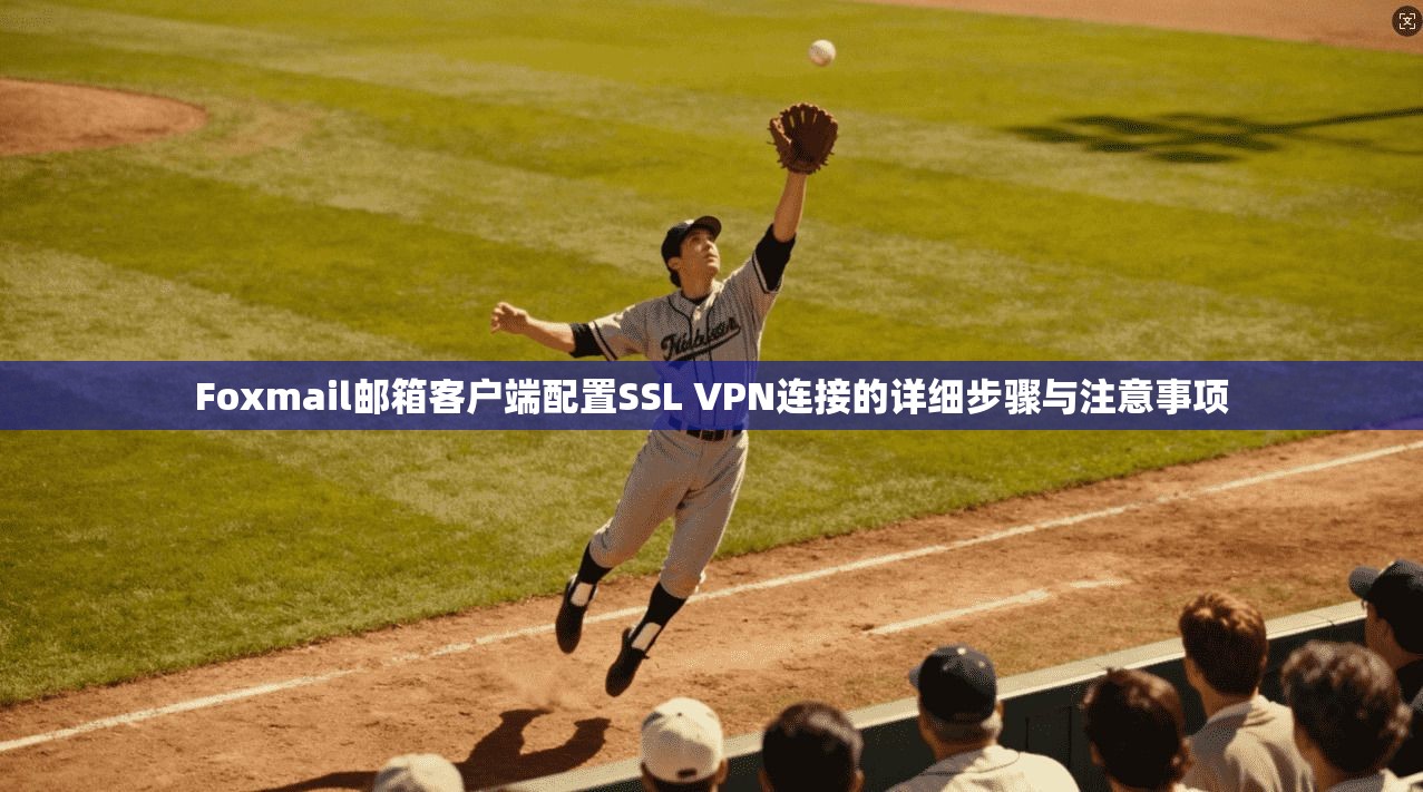 Foxmail邮箱客户端配置SSL VPN连接的详细步骤与注意事项  第1张