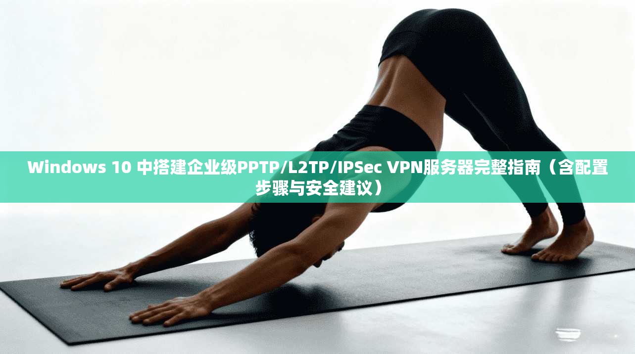 Windows 10 中搭建企业级PPTP/L2TP/IPSec VPN服务器完整指南(含配置步骤与安全建议) 第1张 Windows 10 中搭建企业级PPTP/L2TP/IPSec VPN服务器完整指南(含配置步骤与安全建议) 第1张