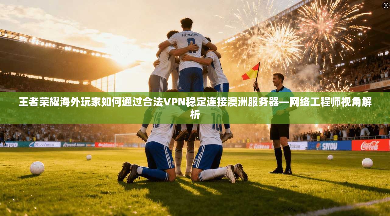 王者荣耀海外玩家如何通过合法VPN稳定连接澳洲服务器—网络工程师视角解析 第1张 王者荣耀海外玩家如何通过合法VPN稳定连接澳洲服务器—网络工程师视角解析 第1张