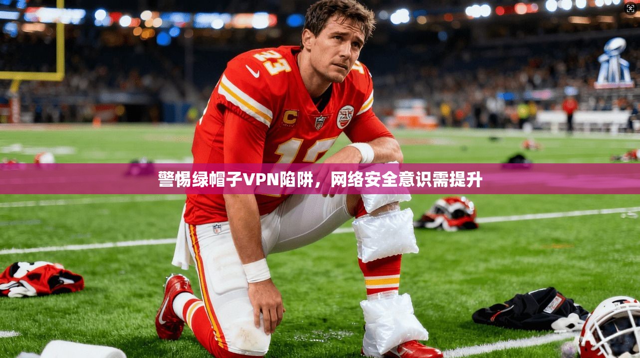警惕绿帽子VPN陷阱,网络安全意识需提升 第1张 警惕绿帽子VPN陷阱,网络安全意识需提升 第1张