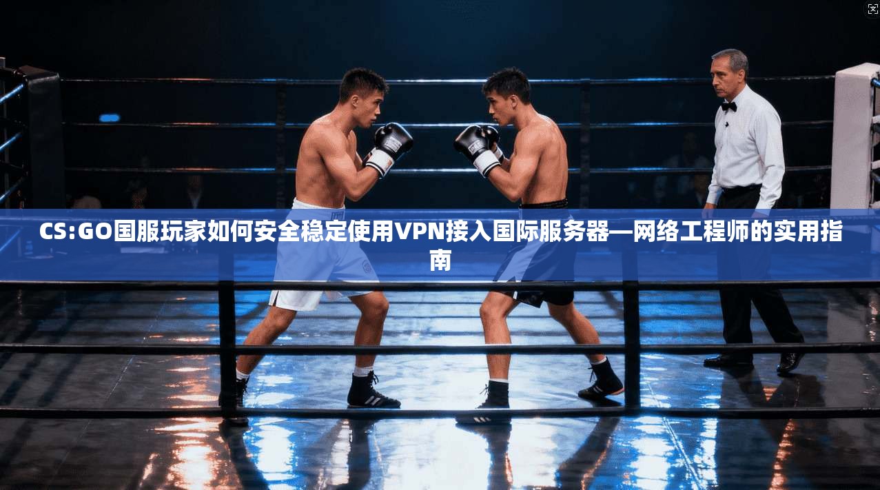 CS:GO国服玩家如何安全稳定使用VPN接入国际服务器—网络工程师的实用指南 第1张 CS:GO国服玩家如何安全稳定使用VPN接入国际服务器—网络工程师的实用指南 第1张