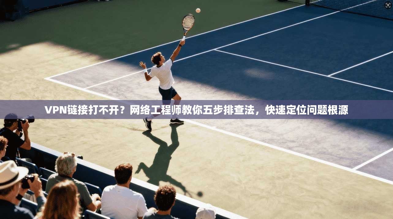 VPN链接打不开?网络工程师教你五步排查法,快速定位问题根源 第1张 VPN链接打不开?网络工程师教你五步排查法,快速定位问题根源 第1张