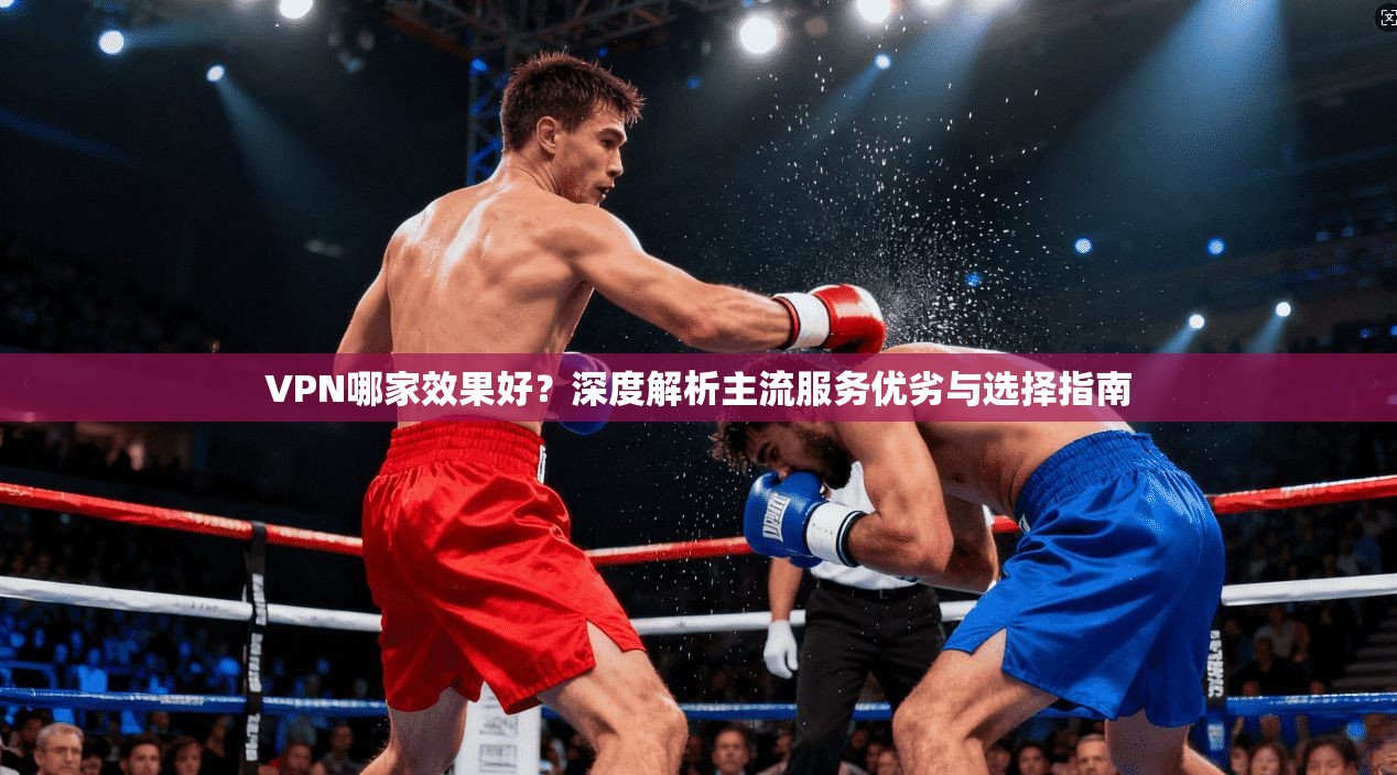 VPN哪家效果好?深度解析主流服务优劣与选择指南 第1张 VPN哪家效果好?深度解析主流服务优劣与选择指南 第1张