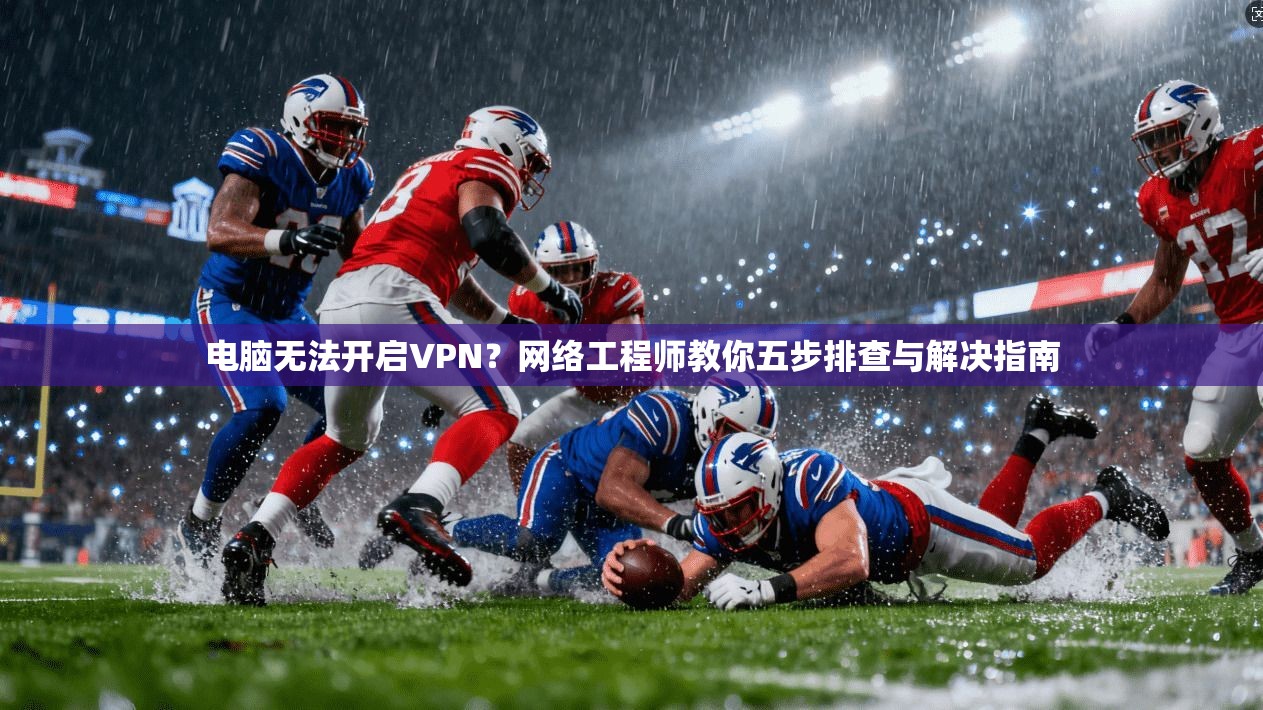 电脑无法开启VPN？网络工程师教你五步排查与解决指南  第1张