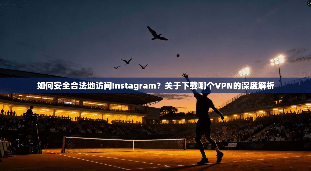 如何安全合法地访问Instagram?关于下载哪个VPN的深度解析 第1张 如何安全合法地访问Instagram?关于下载哪个VPN的深度解析 第1张