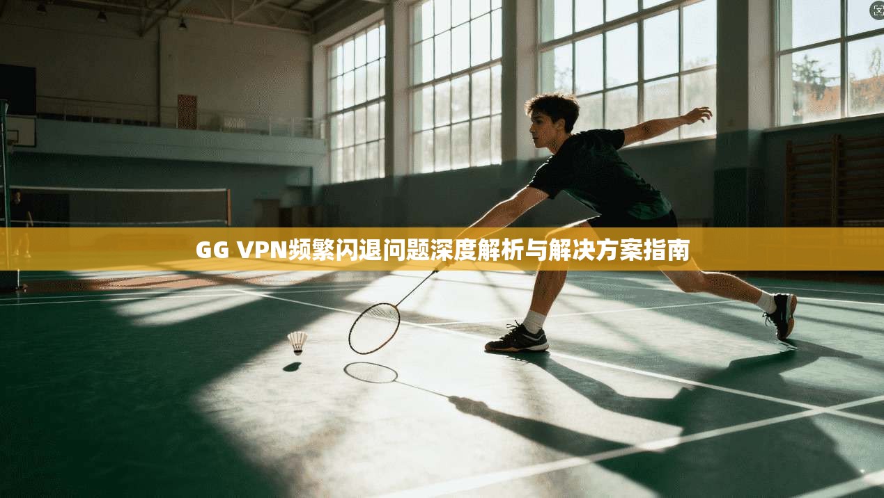 GG VPN频繁闪退问题深度解析与解决方案指南 第1张 GG VPN频繁闪退问题深度解析与解决方案指南 第1张