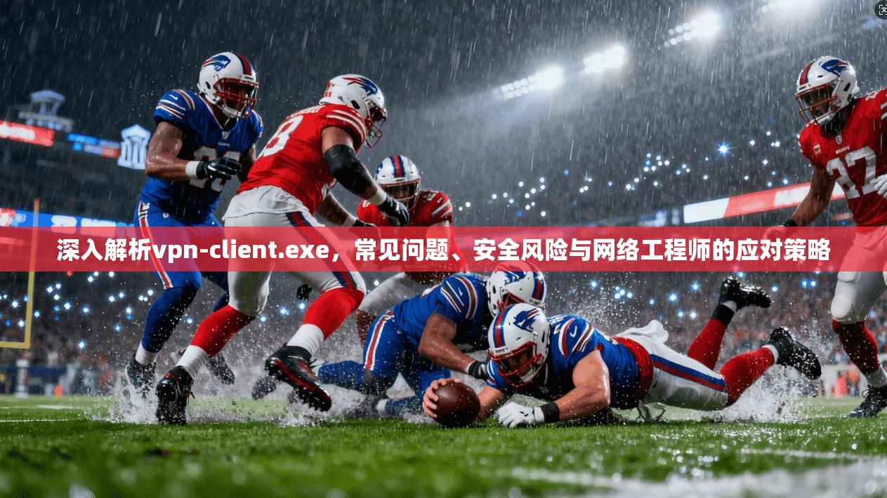 深入解析vpn-client.exe,常见问题、安全风险与网络工程师的应对策略 第1张 深入解析vpn-client.exe,常见问题、安全风险与网络工程师的应对策略 第1张