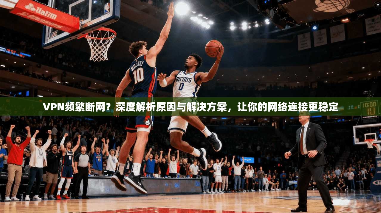 VPN频繁断网?深度解析原因与解决方案,让你的网络连接更稳定 第1张 VPN频繁断网?深度解析原因与解决方案,让你的网络连接更稳定 第1张