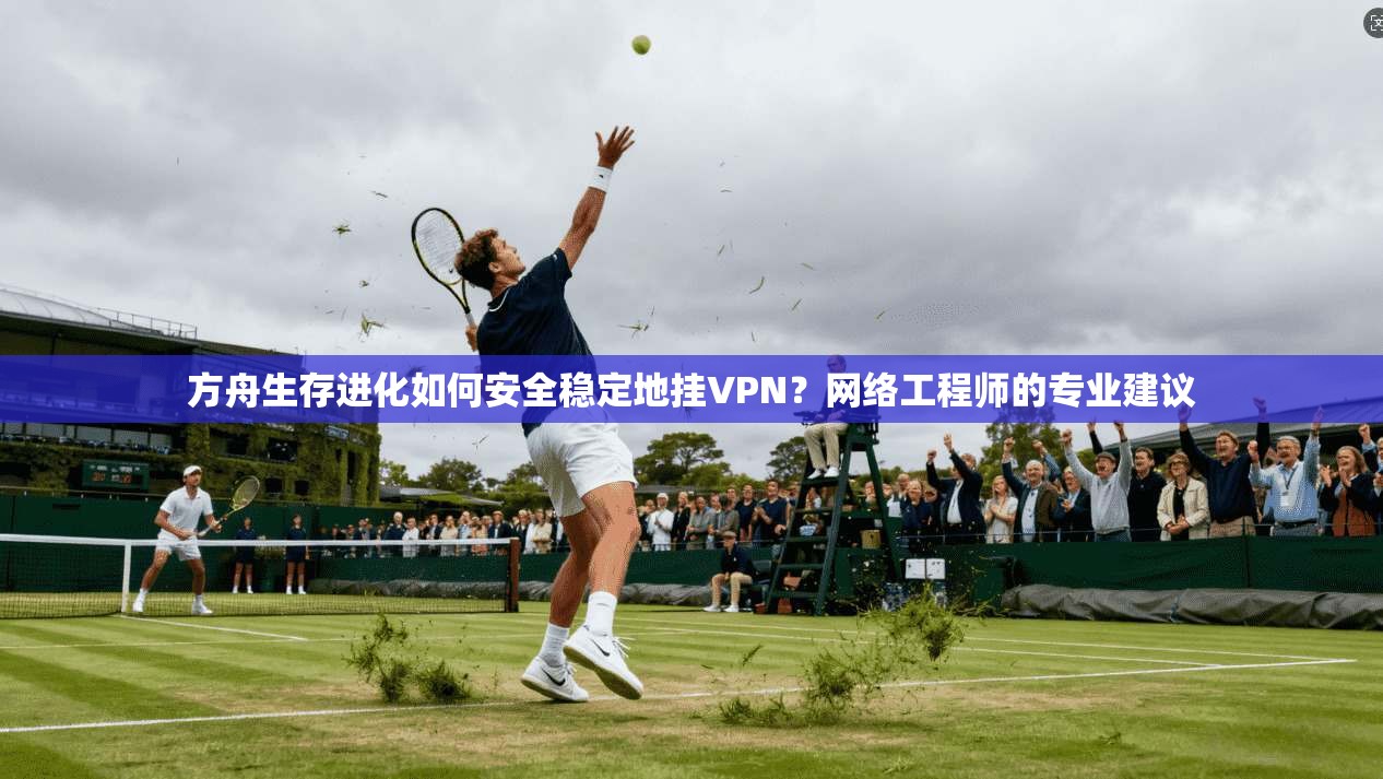 方舟生存进化如何安全稳定地挂VPN？网络工程师的专业建议  第1张