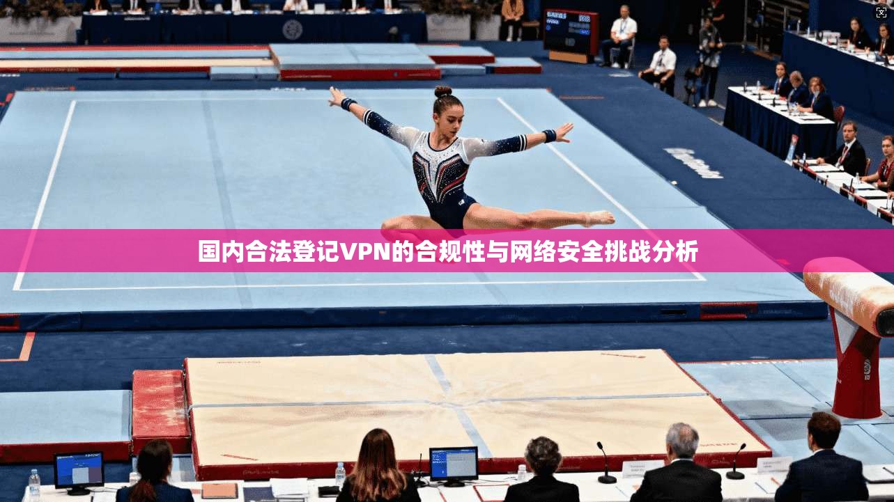 国内合法登记VPN的合规性与网络安全挑战分析 第1张 国内合法登记VPN的合规性与网络安全挑战分析 第1张