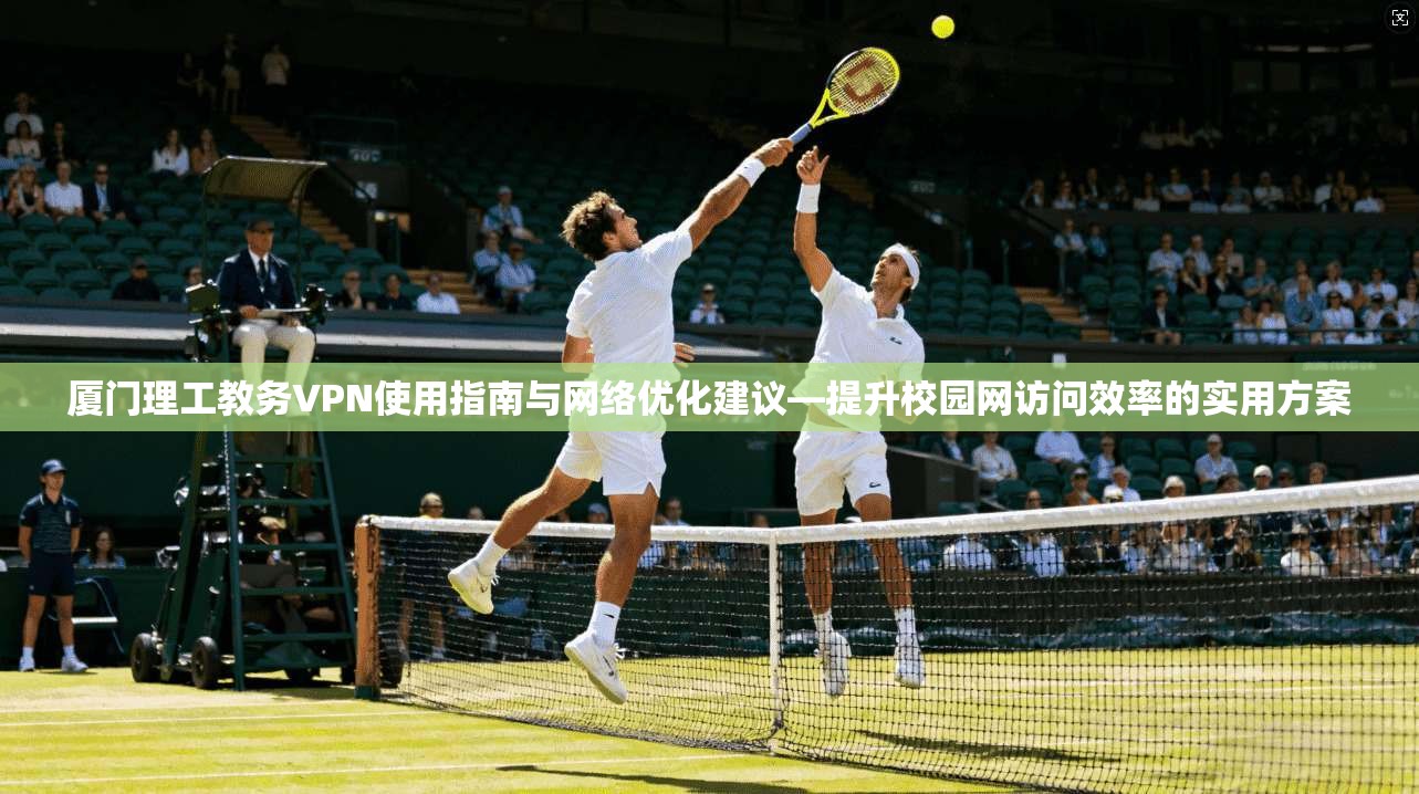 厦门理工教务VPN使用指南与网络优化建议—提升校园网访问效率的实用方案  第1张