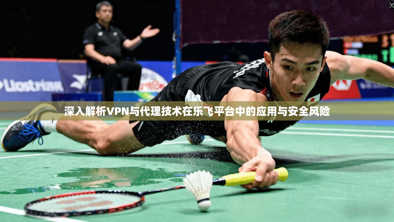 深入解析VPN与代理技术在乐飞平台中的应用与安全风险 第1张 深入解析VPN与代理技术在乐飞平台中的应用与安全风险 第1张