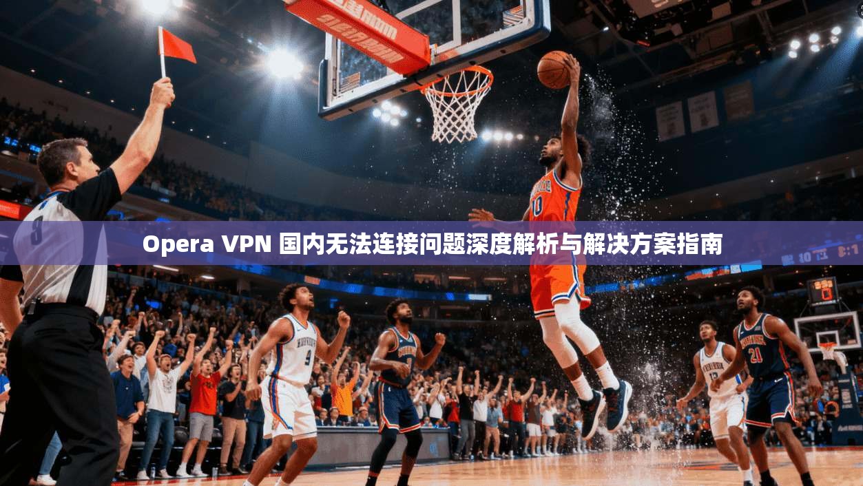 Opera VPN 国内无法连接问题深度解析与解决方案指南 第1张 Opera VPN 国内无法连接问题深度解析与解决方案指南 第1张