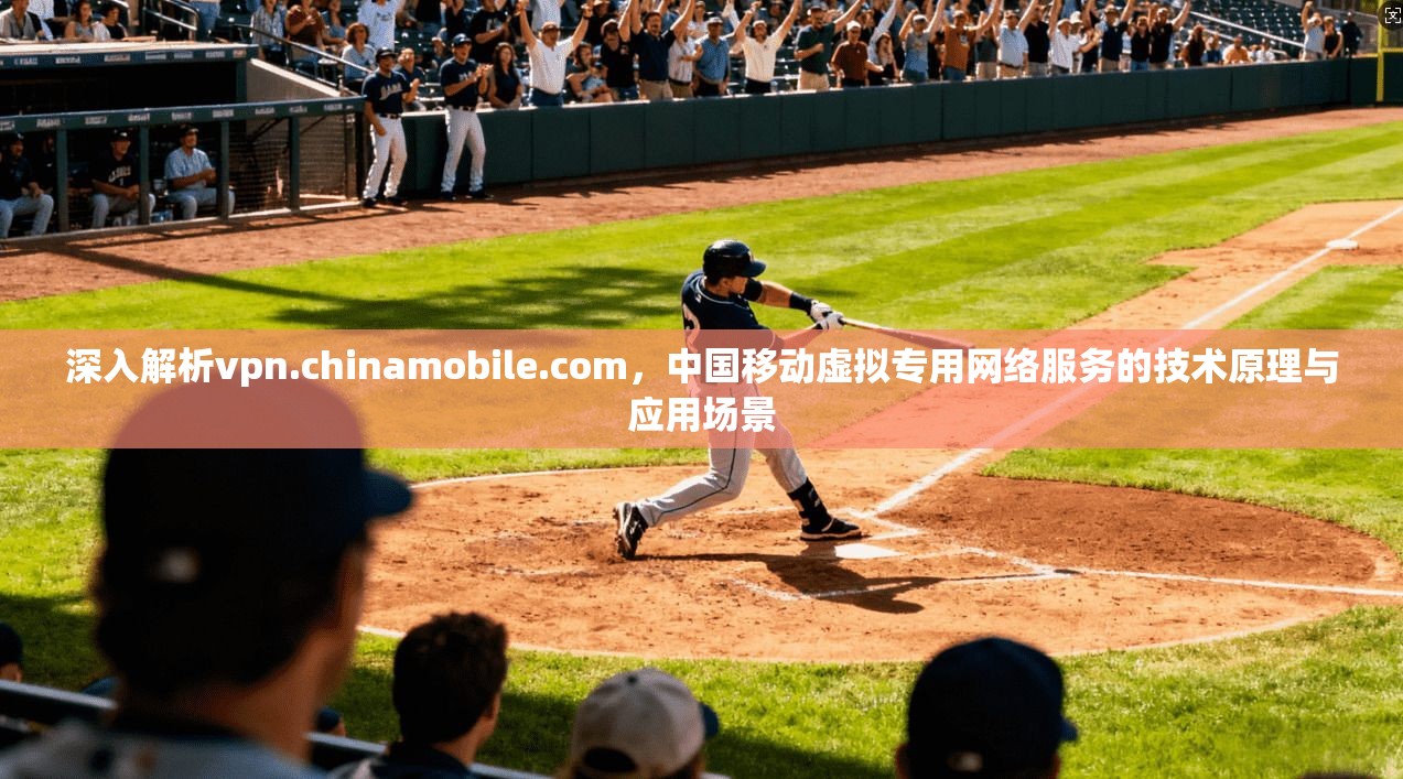 深入解析vpn.chinamobile.com,中国移动虚拟专用网络服务的技术原理与应用场景 第1张 深入解析vpn.chinamobile.com,中国移动虚拟专用网络服务的技术原理与应用场景 第1张