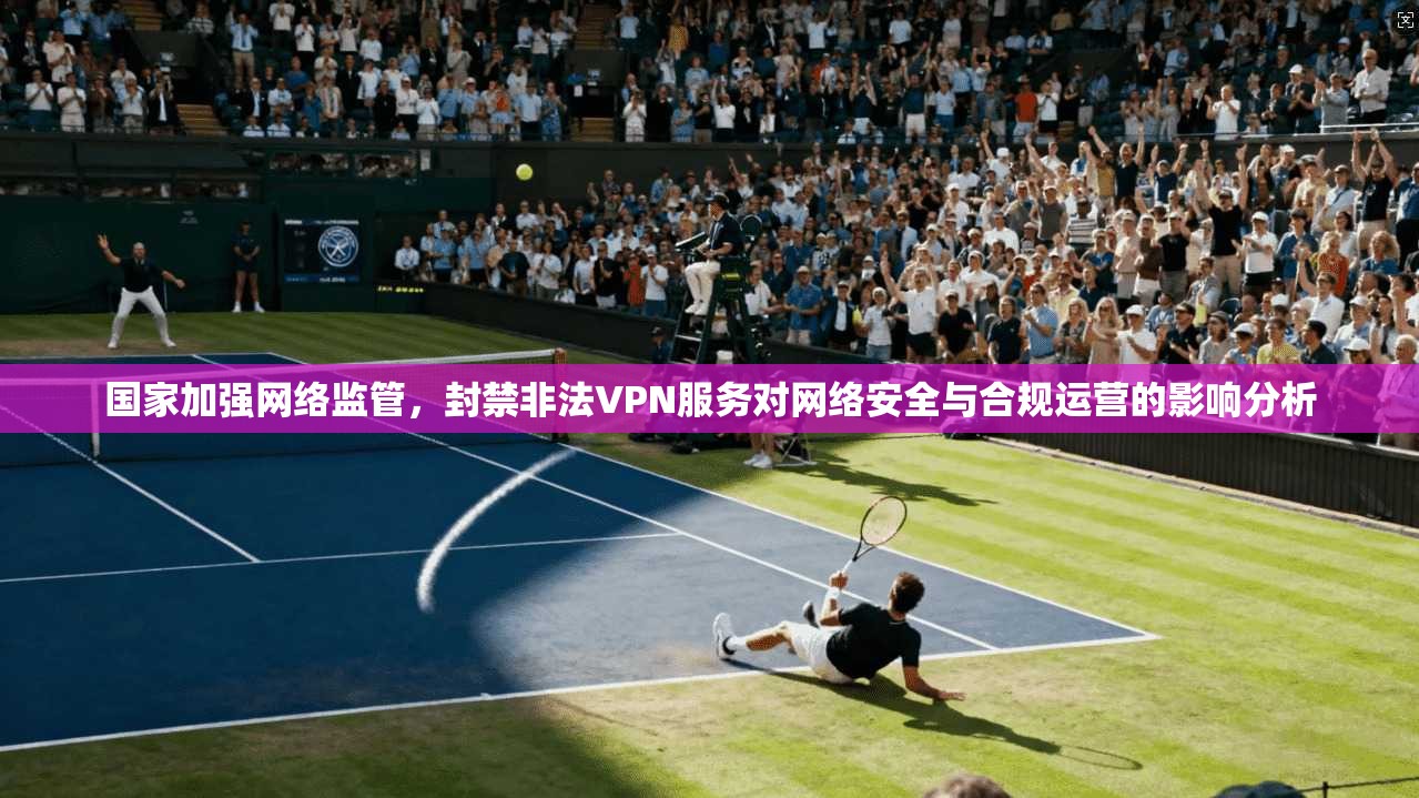 国家加强网络监管,封禁非法VPN服务对网络安全与合规运营的影响分析 第1张 国家加强网络监管,封禁非法VPN服务对网络安全与合规运营的影响分析 第1张