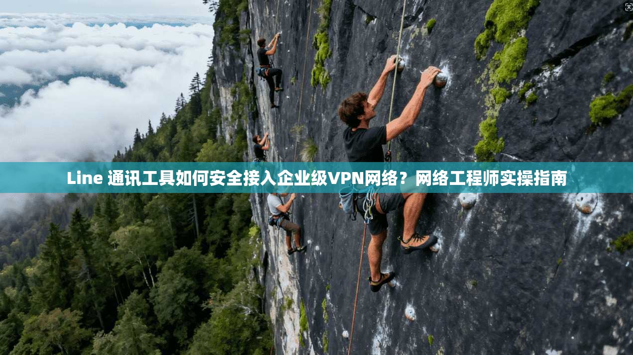 Line 通讯工具如何安全接入企业级VPN网络？网络工程师实操指南  第1张