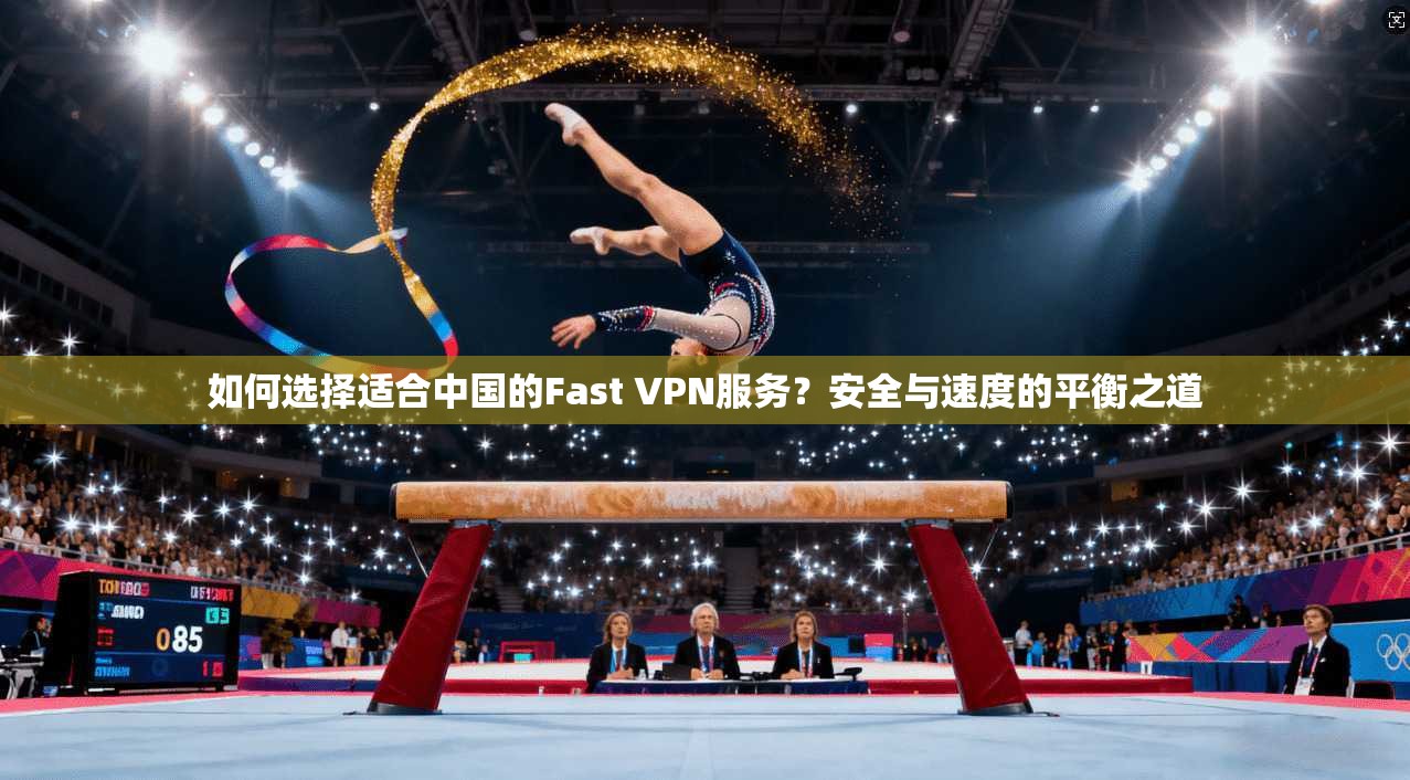 如何选择适合中国的Fast VPN服务？安全与速度的平衡之道  第1张