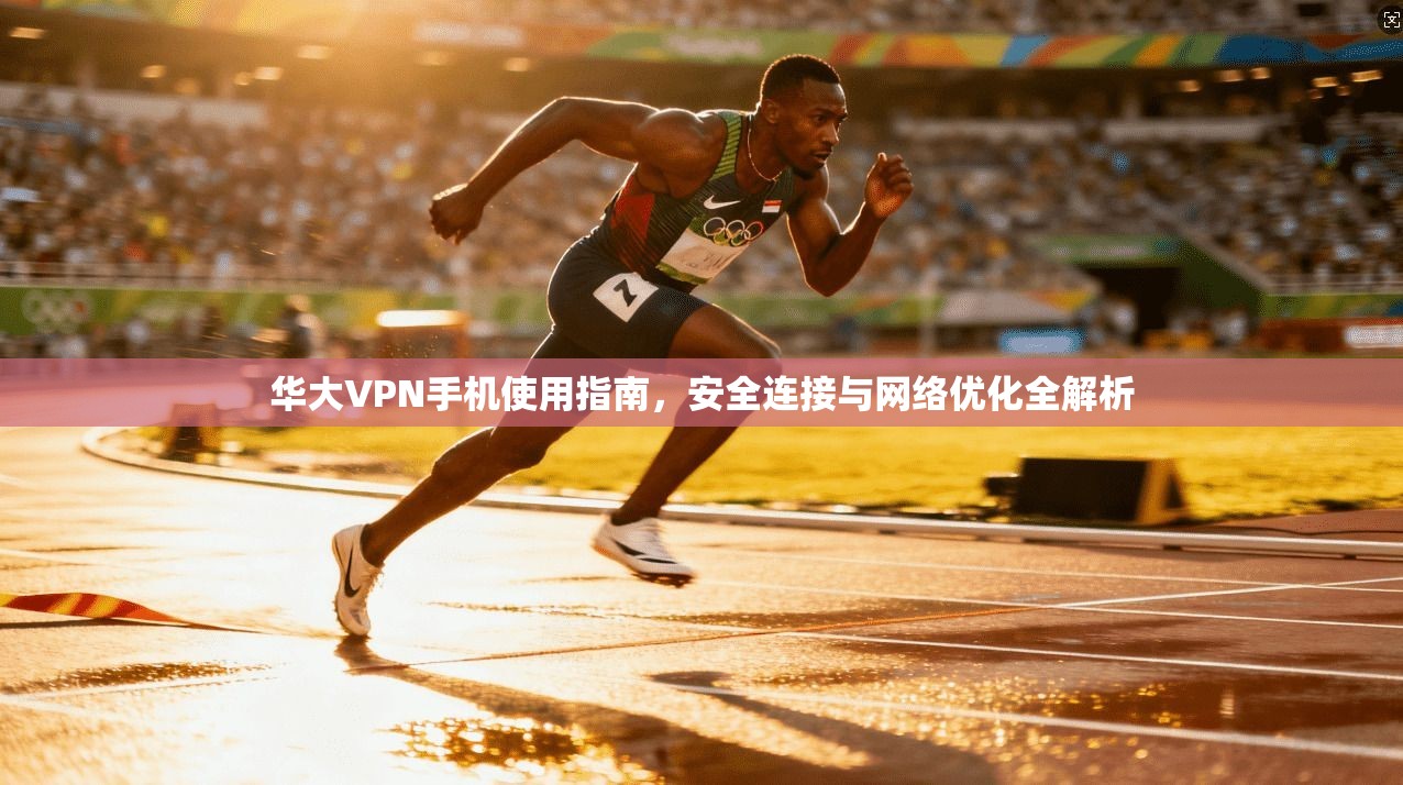 华大VPN手机使用指南,安全连接与网络优化全解析 第1张 华大VPN手机使用指南,安全连接与网络优化全解析 第1张
