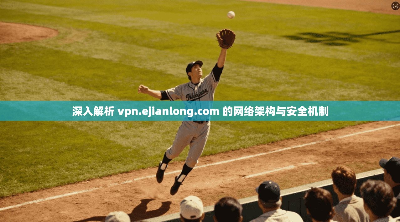 深入解析 vpn.ejianlong.com 的网络架构与安全机制 第1张 深入解析 vpn.ejianlong.com 的网络架构与安全机制 第1张