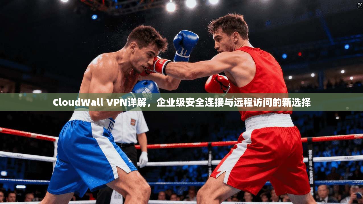 CloudWall VPN详解,企业级安全连接与远程访问的新选择 第1张 CloudWall VPN详解,企业级安全连接与远程访问的新选择 第1张
