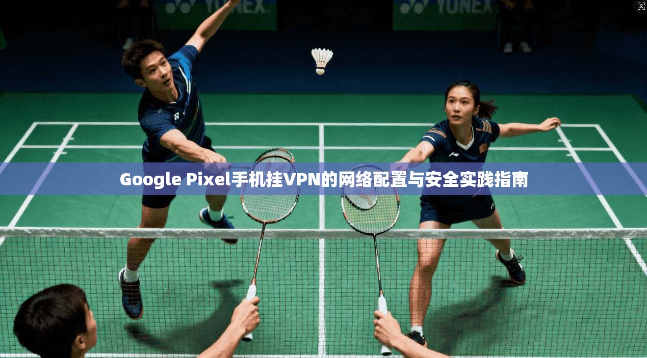 Google Pixel手机挂VPN的网络配置与安全实践指南  第1张