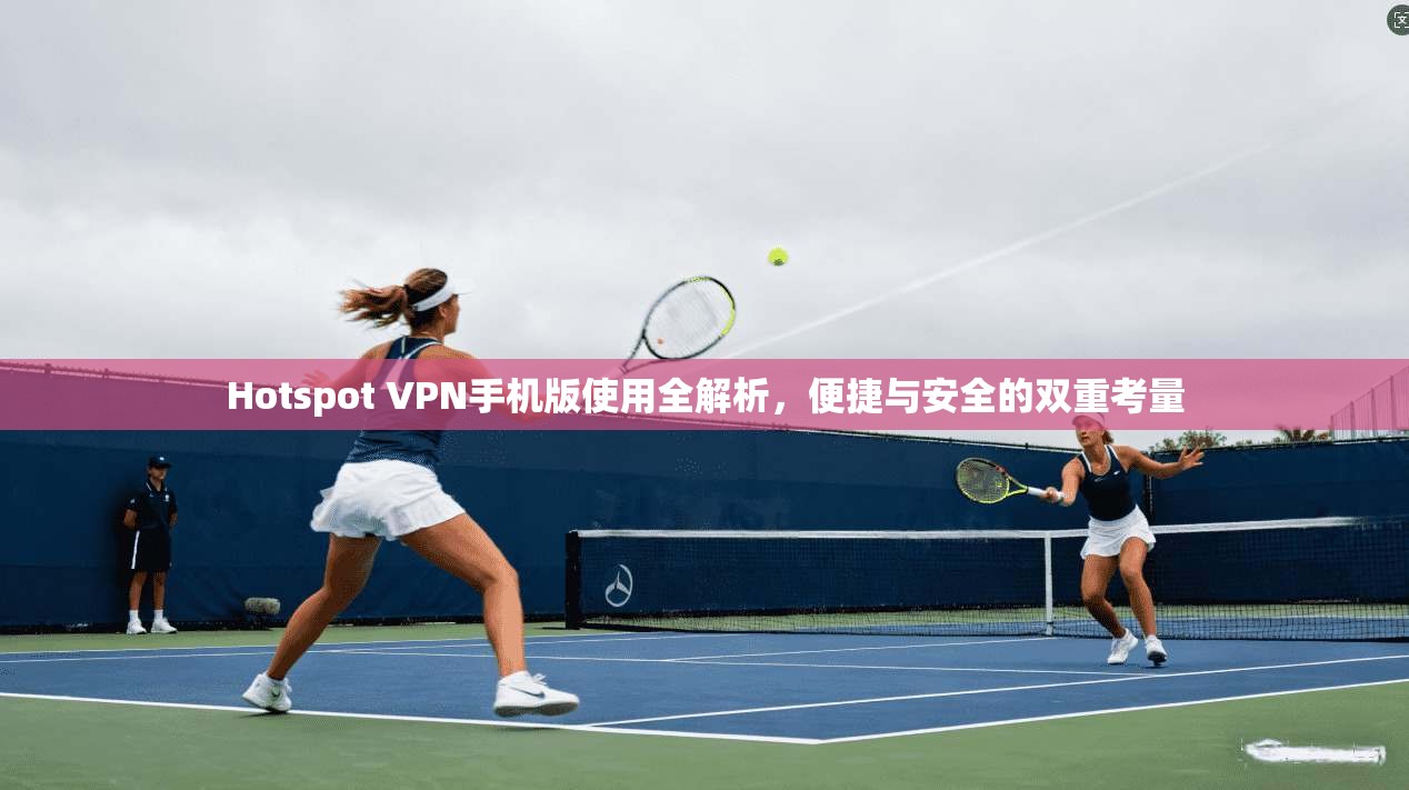 Hotspot VPN手机版使用全解析，便捷与安全的双重考量  第1张