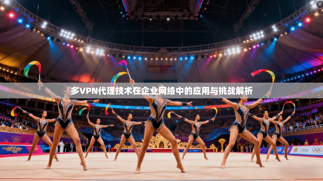 多VPN代理技术在企业网络中的应用与挑战解析 第1张 多VPN代理技术在企业网络中的应用与挑战解析 第1张