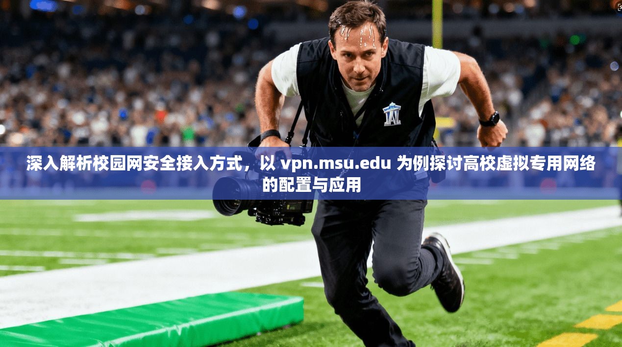 深入解析校园网安全接入方式，以 vpn.msu.edu 为例探讨高校虚拟专用网络的配置与应用  第1张