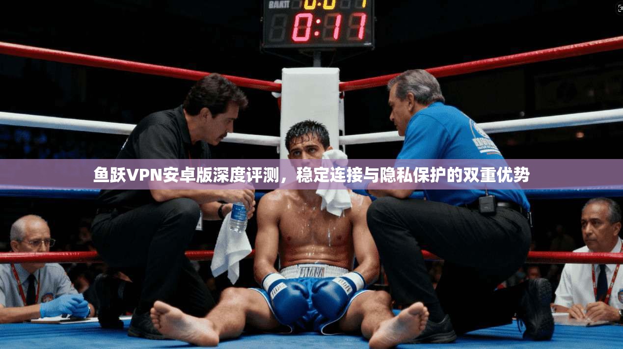 鱼跃VPN安卓版深度评测，稳定连接与隐私保护的双重优势  第1张