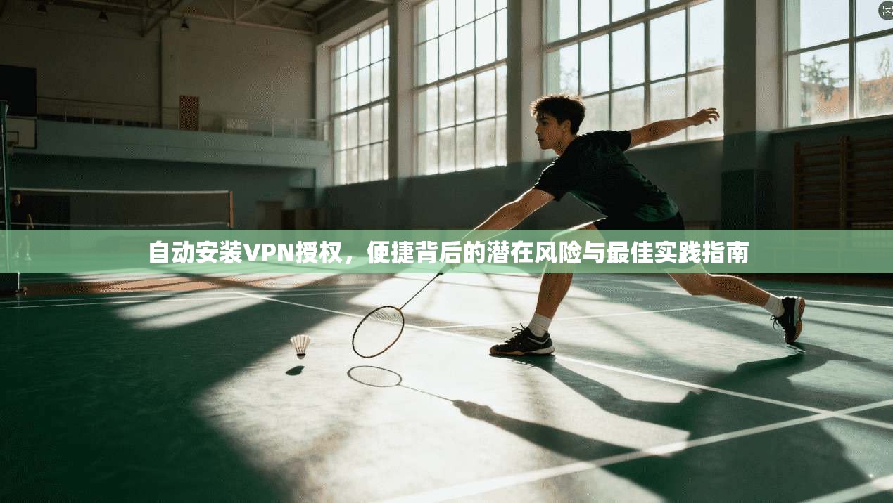 自动安装VPN授权,便捷背后的潜在风险与最佳实践指南 第1张 自动安装VPN授权,便捷背后的潜在风险与最佳实践指南 第1张
