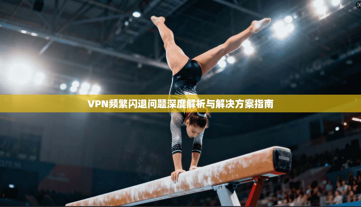 VPN频繁闪退问题深度解析与解决方案指南 第1张 VPN频繁闪退问题深度解析与解决方案指南 第1张