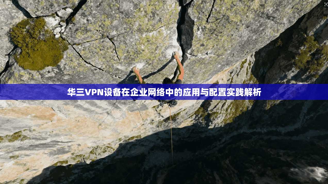 华三VPN设备在企业网络中的应用与配置实践解析 第1张 华三VPN设备在企业网络中的应用与配置实践解析 第1张
