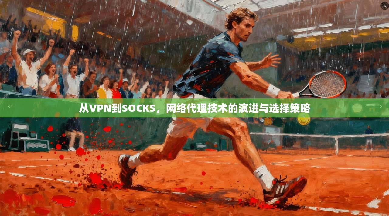 从VPN到SOCKS，网络代理技术的演进与选择策略  第1张
