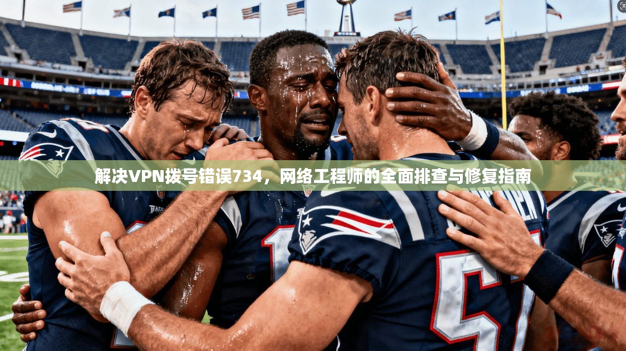 解决VPN拨号错误734,网络工程师的全面排查与修复指南 第1张 解决VPN拨号错误734,网络工程师的全面排查与修复指南 第1张