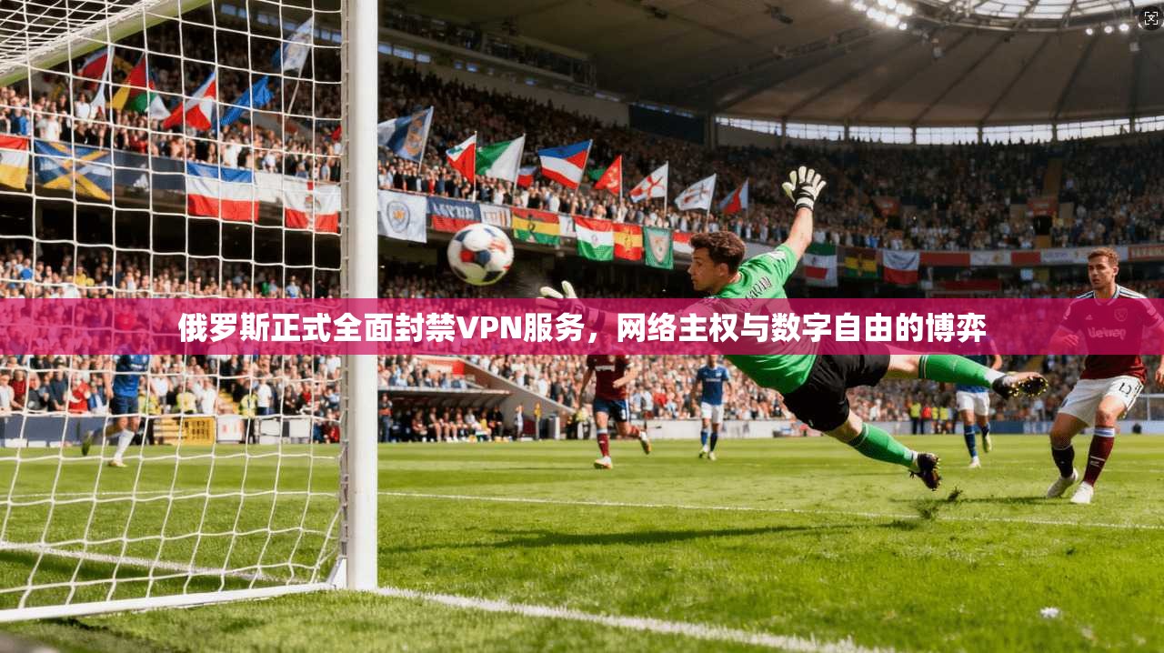 俄罗斯正式全面封禁VPN服务，网络主权与数字自由的博弈  第1张