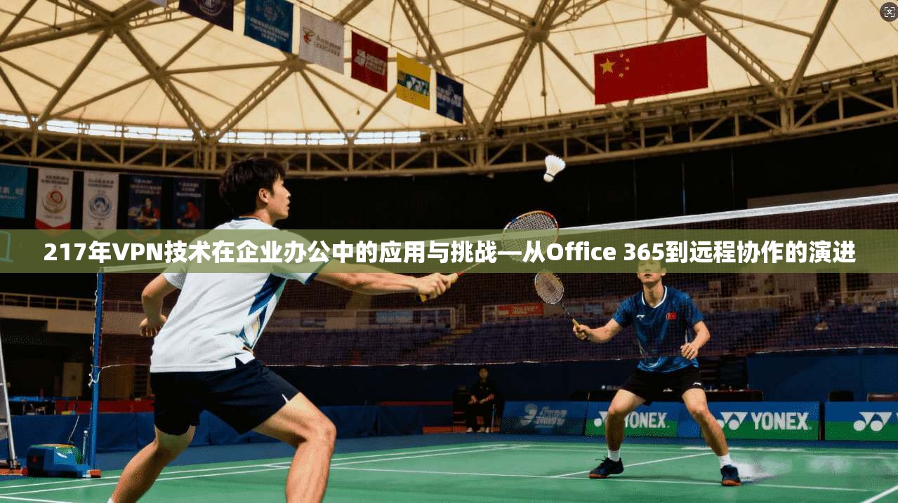 217年VPN技术在企业办公中的应用与挑战—从Office 365到远程协作的演进 第1张 217年VPN技术在企业办公中的应用与挑战—从Office 365到远程协作的演进 第1张
