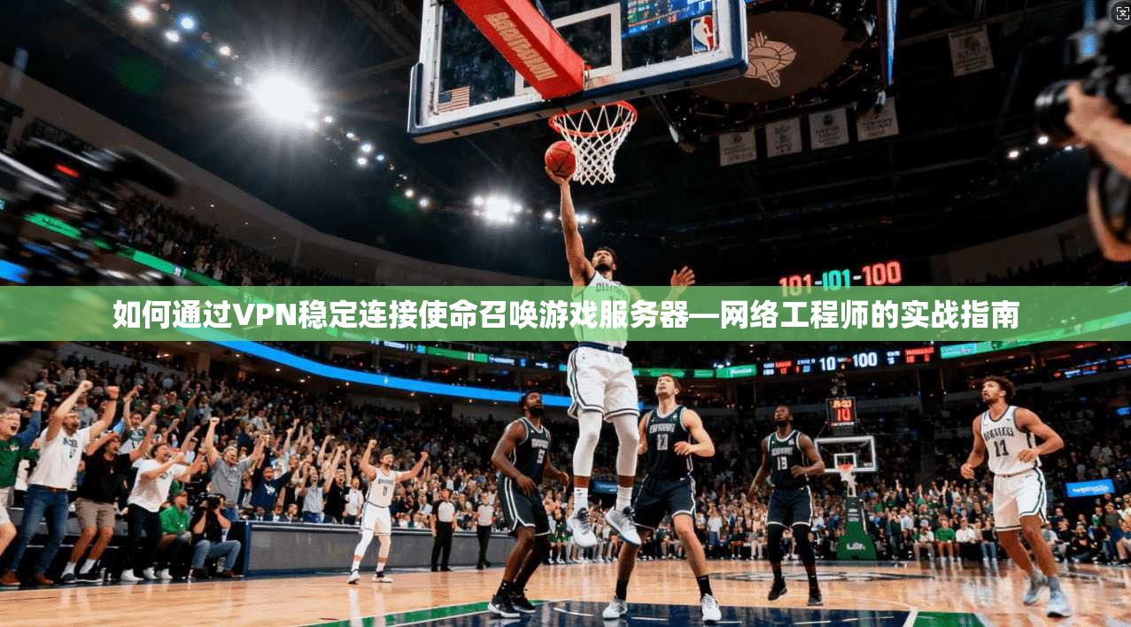 如何通过VPN稳定连接使命召唤游戏服务器—网络工程师的实战指南 第1张 如何通过VPN稳定连接使命召唤游戏服务器—网络工程师的实战指南 第1张