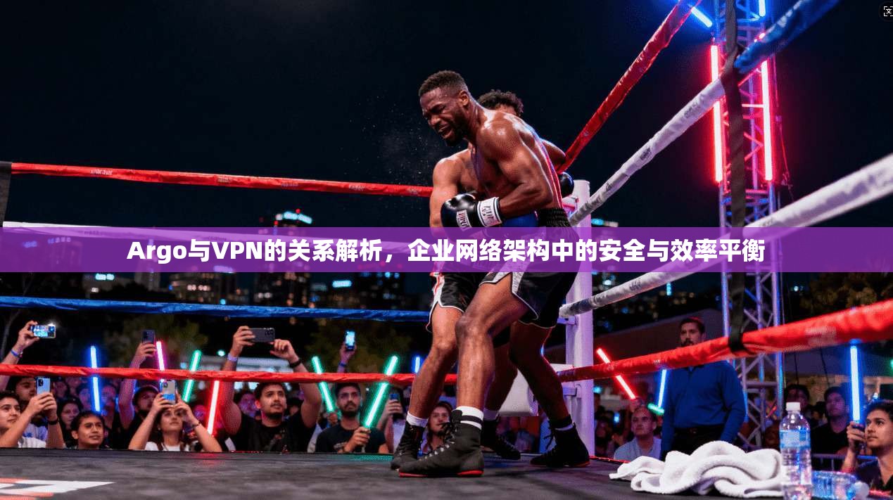 Argo与VPN的关系解析,企业网络架构中的安全与效率平衡 第1张 Argo与VPN的关系解析,企业网络架构中的安全与效率平衡 第1张