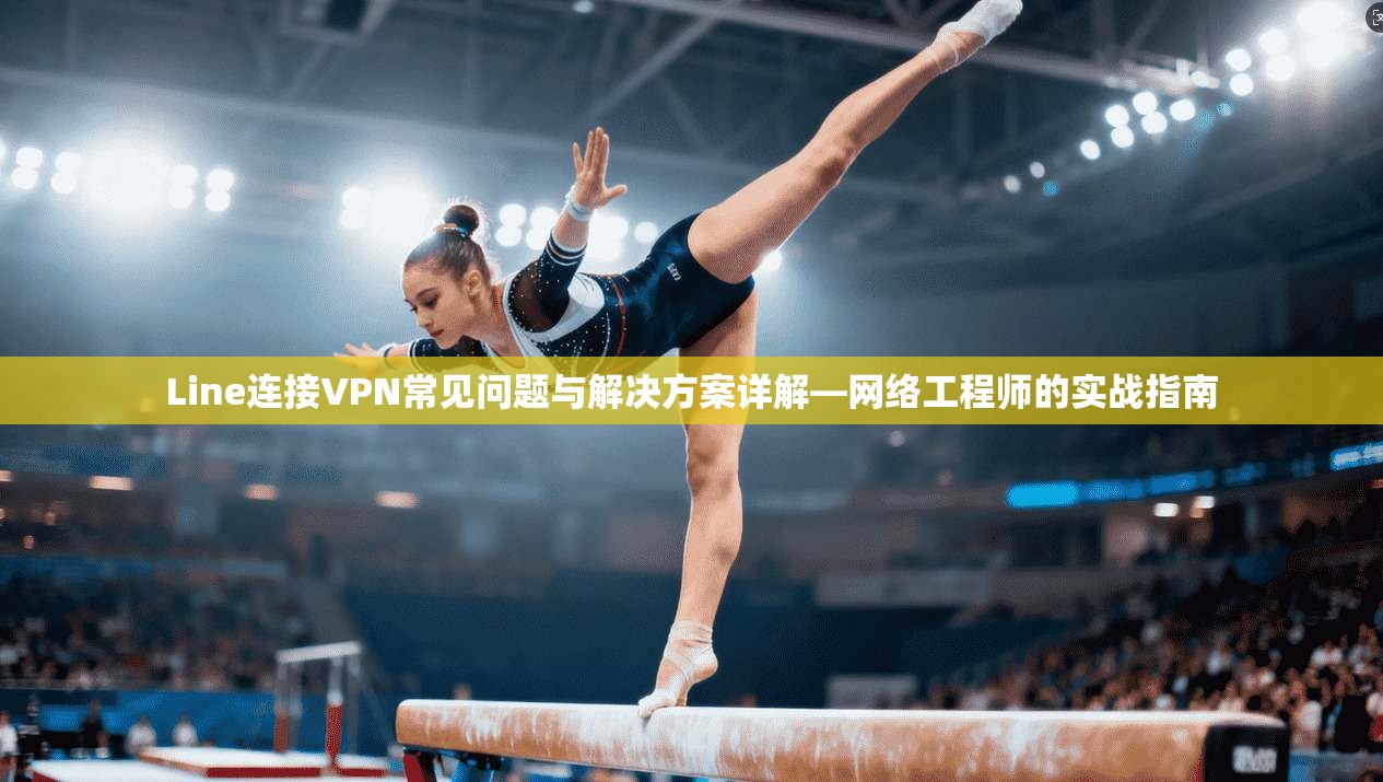 Line连接VPN常见问题与解决方案详解—网络工程师的实战指南  第1张