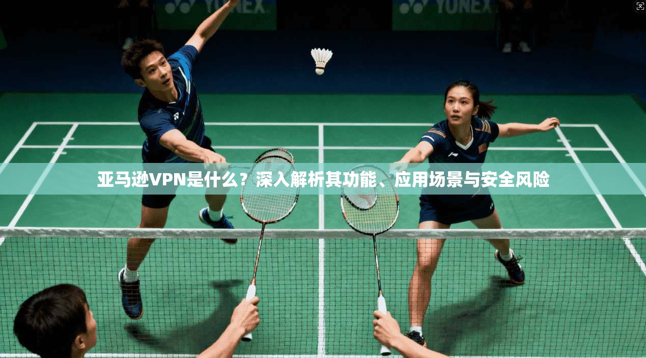 亚马逊VPN是什么?深入解析其功能、应用场景与安全风险 第1张 亚马逊VPN是什么?深入解析其功能、应用场景与安全风险 第1张