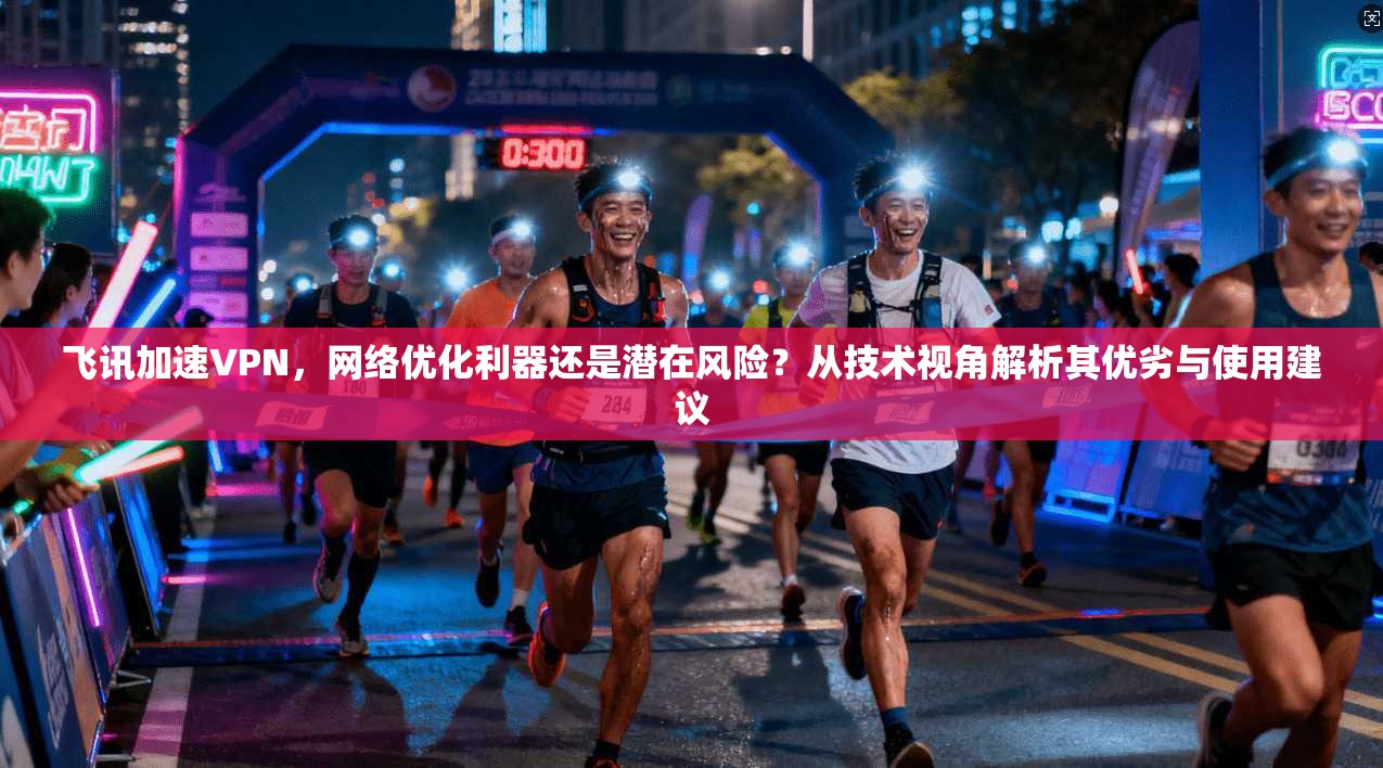 飞讯加速VPN，网络优化利器还是潜在风险？从技术视角解析其优劣与使用建议  第1张