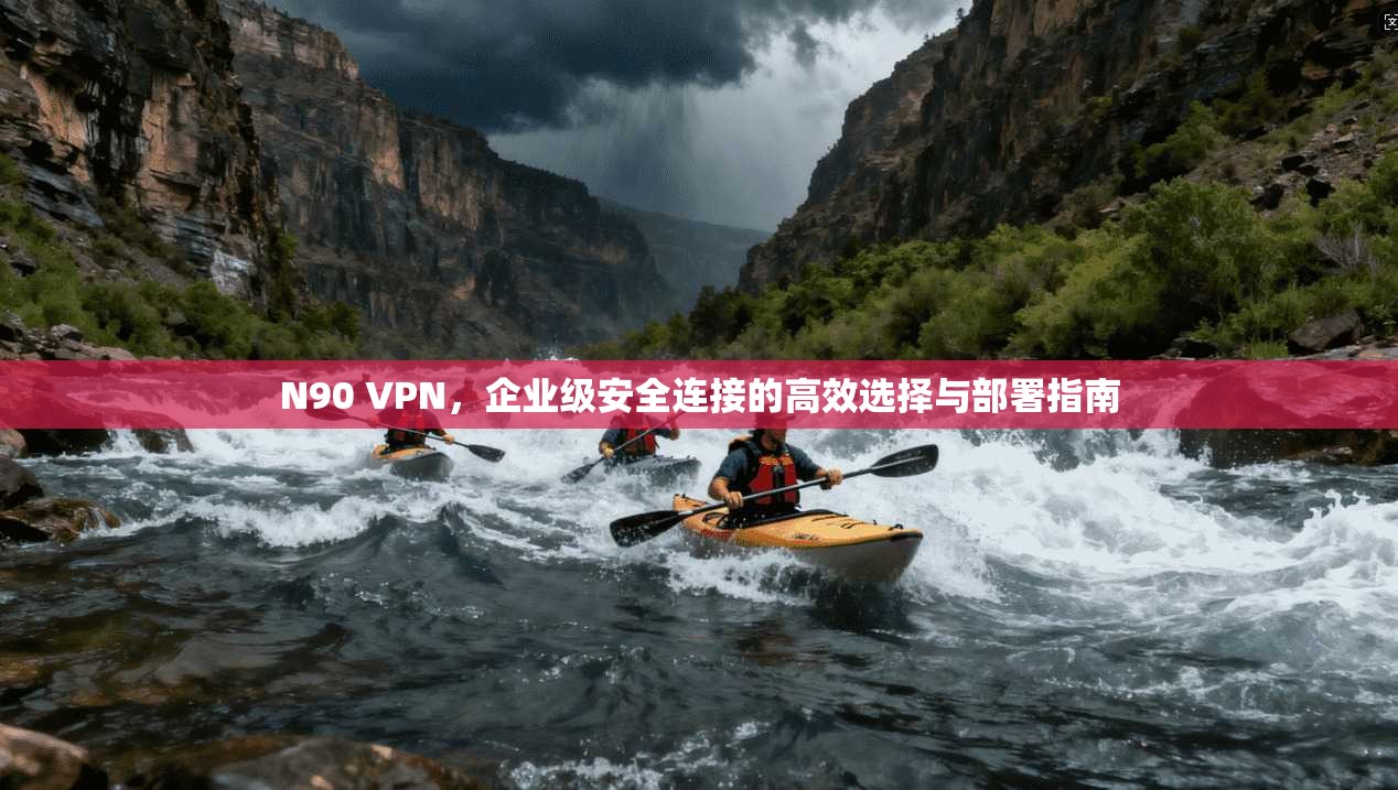 N90 VPN,企业级安全连接的高效选择与部署指南 第1张 N90 VPN,企业级安全连接的高效选择与部署指南 第1张