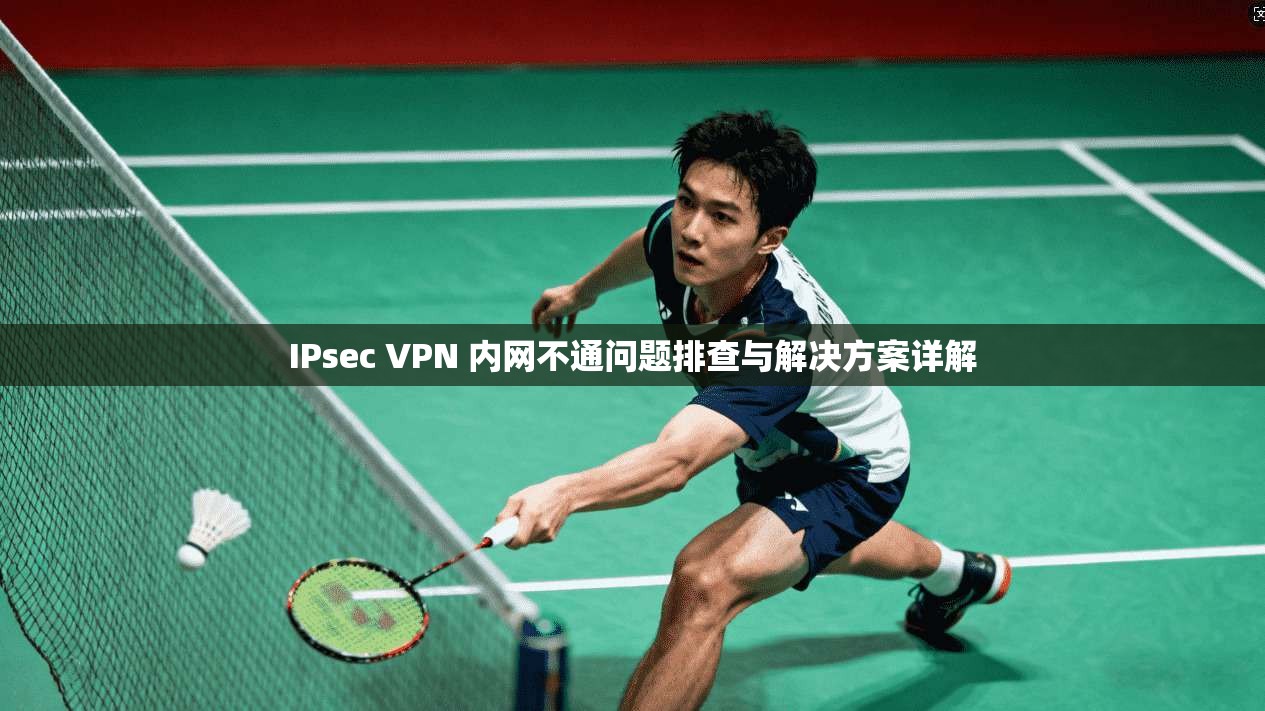 IPsec VPN 内网不通问题排查与解决方案详解  第1张
