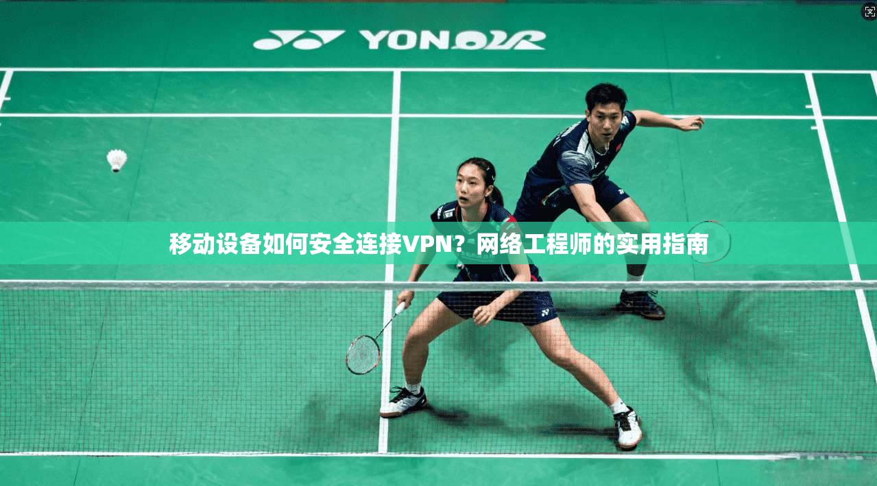 移动设备如何安全连接VPN?网络工程师的实用指南 第1张 移动设备如何安全连接VPN?网络工程师的实用指南 第1张
