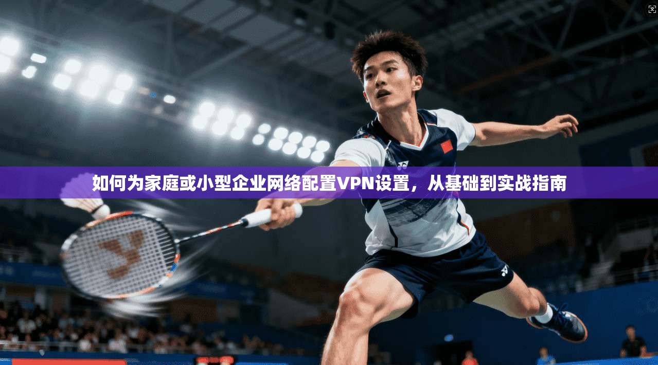 如何为家庭或小型企业网络配置VPN设置，从基础到实战指南  第1张
