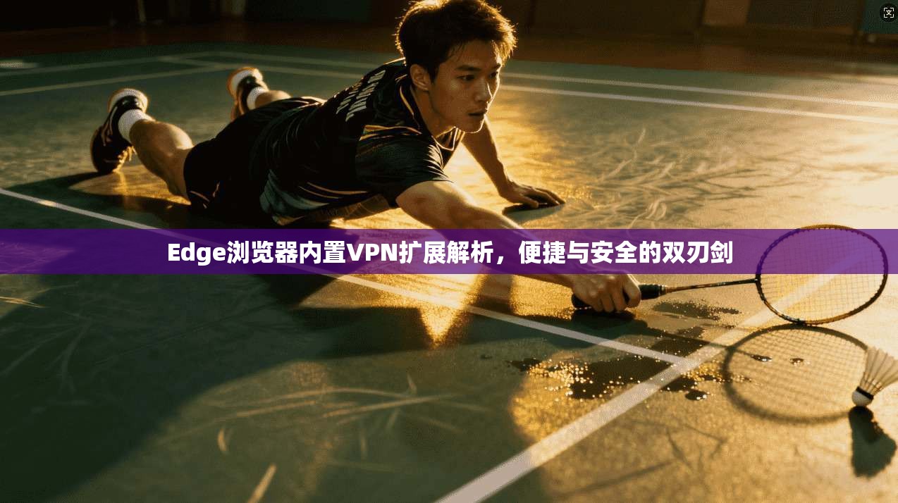 Edge浏览器内置VPN扩展解析，便捷与安全的双刃剑  第1张